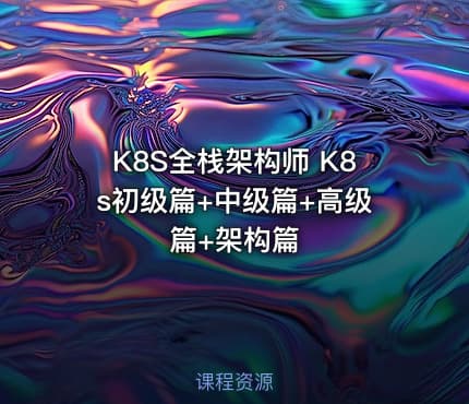 K8S全栈架构师 K8s初级篇+中级篇+高级篇+架构篇
