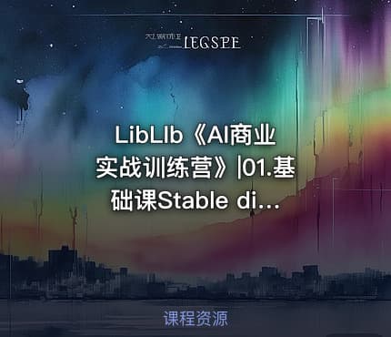 LibLIb《AI商业实战训练营》|01.基础课Stable diffusion 有手就会01-04