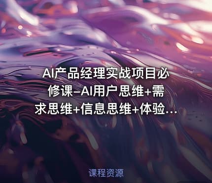 AI产品经理实战项目必修课-AI用户思维+需求思维+信息思维+体验思维+面试指导课