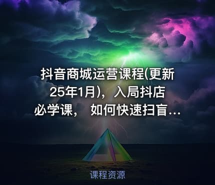 抖音商城运营课程(更新25年1月)，入局抖店必学课， 如何快速扫盲入局抖店