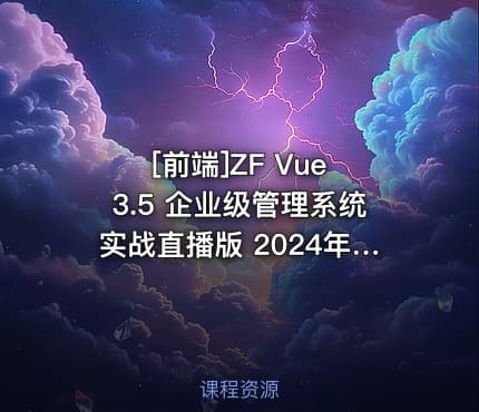 [前端]ZF Vue 3.5 企业级管理系统实战直播版 2024年9月