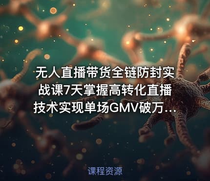 无人直播带货全链防封实战课7天掌握高转化直播技术实现单场GMV破万可持续模型
