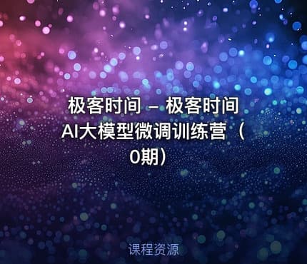 极客时间 - 极客时间AI大模型微调训练营（0期）