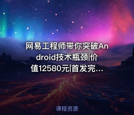 网易工程师带你突破Android技术瓶颈|价值12580元|首发完整无密
