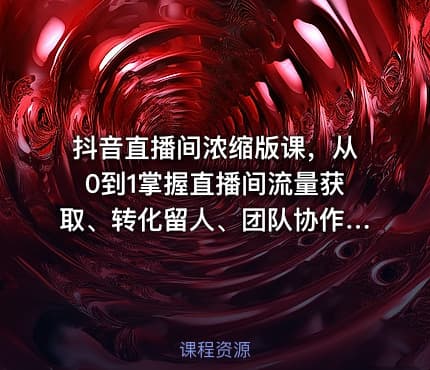 抖音直播间浓缩版课，从0到1掌握直播间流量获取、转化留人、团队协作的全链路能力