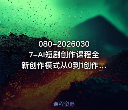 080-20260307-AI短剧创作课程全新创作模式从0到1创作属于你自己的短剧和影视化短片