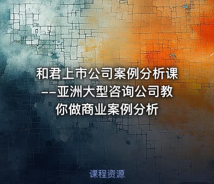 和君上市公司案例分析课--亚洲大型咨询公司教你做商业案例分析