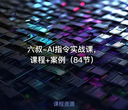 六叔-AI指令实战课，课程+案例（84节）