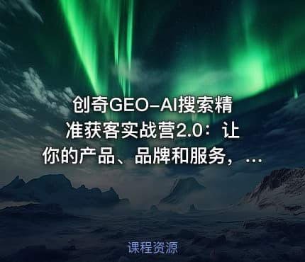 创奇GEO-AI搜索精准获客实战营2.0：让你的产品、品牌和服务，被AI推荐