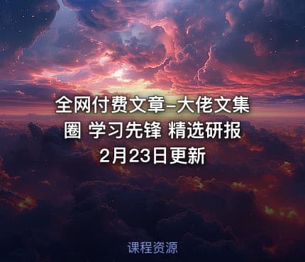 全网付费文章-大佬文集圈 学习先锋 精选研报 2月23日更新