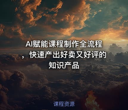 AI赋能课程制作全流程，快速产出好卖又好评的知识产品