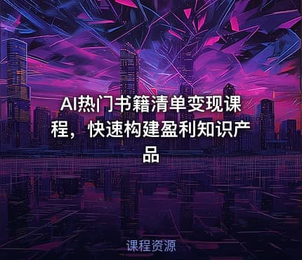 AI热门书籍清单变现课程，快速构建盈利知识产品