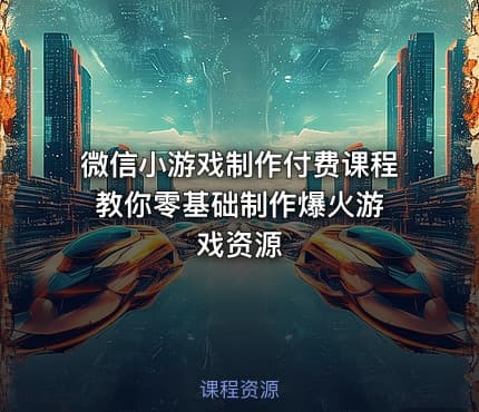 微信小游戏制作付费课程 教你零基础制作爆火游戏资源
