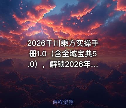 2026千川乘方实操手册1.0（含全域宝典5.0），解锁2026年千川投放新范式，轻松实现ROI提升