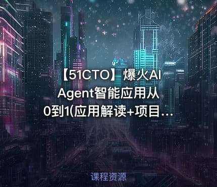 【51CTO】爆火AI Agent智能应用从0到1(应用解读+项目实战)