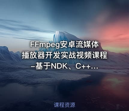 FFmpeg安卓流媒体播放器开发实战视频课程 -基于NDK、C++和 FFmpeg Android（完结无密）