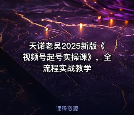 天诺老吴2025新版《视频号起号实操课》，全流程实战教学