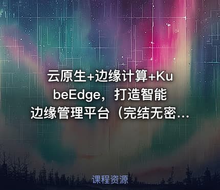 云原生+边缘计算+KubeEdge，打造智能边缘管理平台（完结无密）