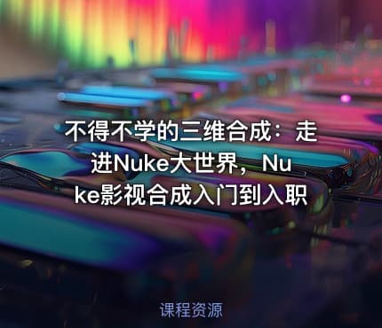 不得不学的三维合成：走进Nuke大世界，Nuke影视合成入门到入职
