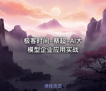 极客时间-蔡超-AI大模型企业应用实战