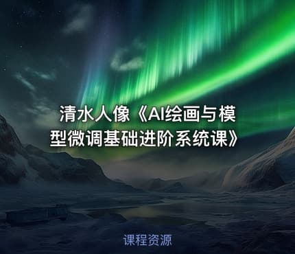 清水人像《AI绘画与模型微调基础进阶系统课》