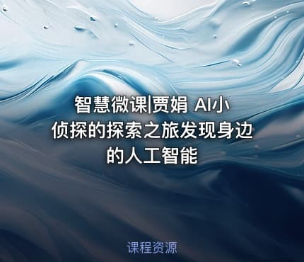 智慧微课|贾娟 AI小侦探的探索之旅发现身边的人工智能