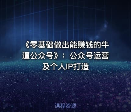 《零基础做出能赚钱的牛逼公众号》：公众号运营及个人IP打造