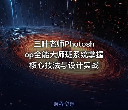 三叶老师Photoshop全能大师班系统掌握核心技法与设计实战