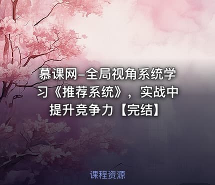 慕课网-全局视角系统学习《推荐系统》，实战中提升竞争力【完结】