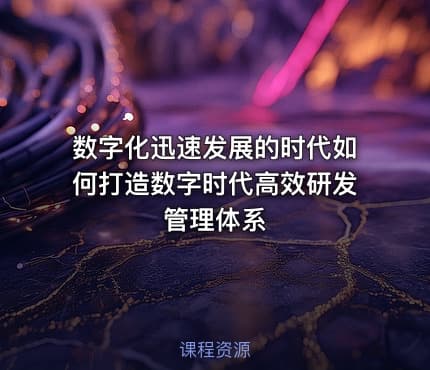 数字化迅速发展的时代如何打造数字时代高效研发管理体系