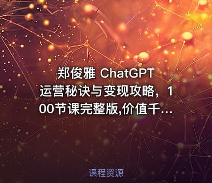 郑俊雅 ChatGPT运营秘诀与变现攻略，100节课完整版,价值千元