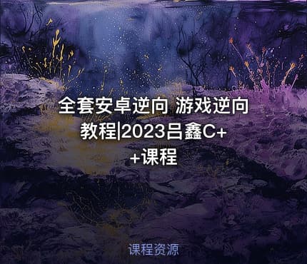 全套安卓逆向 游戏逆向教程|2023吕鑫C++课程