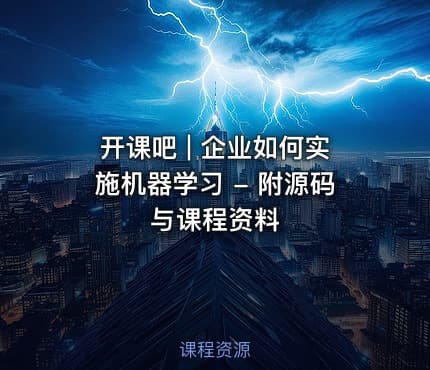 开课吧 | 企业如何实施机器学习 - 附源码与课程资料