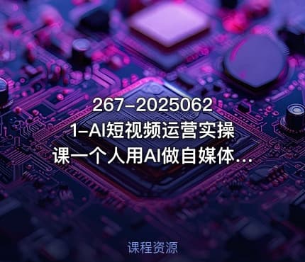 267-20250621-AI短视频运营实操课一个人用AI做自媒体更多资源