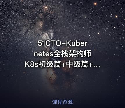 51CTO-Kubernetes全栈架构师 K8s初级篇+中级篇+高级篇+架构篇（网盘无密）