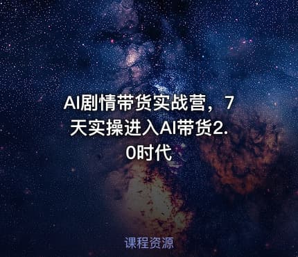 AI剧情带货实战营，7天实操进入AI带货2.0时代
