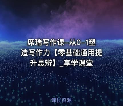 席瑞写作课-从0-1塑造写作力【零基础通用提升思辨】_享学课堂