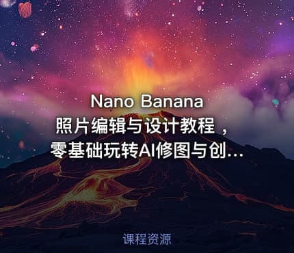 Nano Banana照片编辑与设计教程 ，零基础玩转AI修图与创意设计