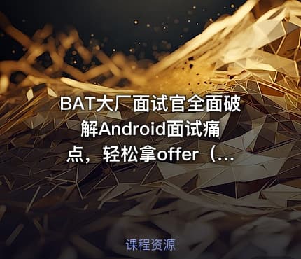 BAT大厂面试官全面破解Android面试痛点，轻松拿offer（完结无密）