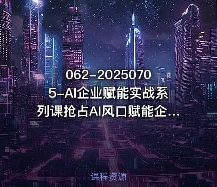 062-20250705-AI企业赋能实战系列课抢占AI风口赋能企业未来更多资源
