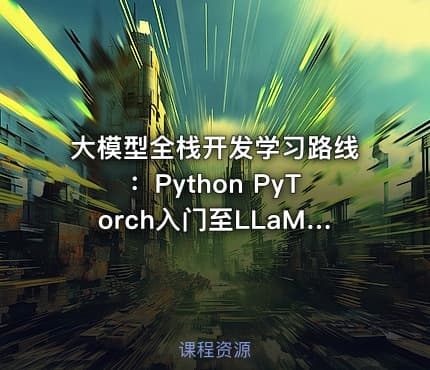 大模型全栈开发学习路线：Python PyTorch入门至LLaMA架构深度解析