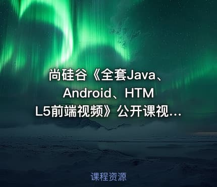 尚硅谷《全套Java、Android、HTML5前端视频》公开课视频 40集