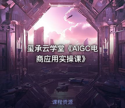 玺承云学堂《AIGC电商应用实操课》