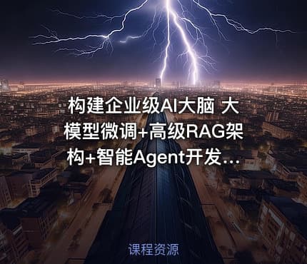 构建企业级AI大脑 大模型微调+高级RAG架构+智能Agent开发与项目实战