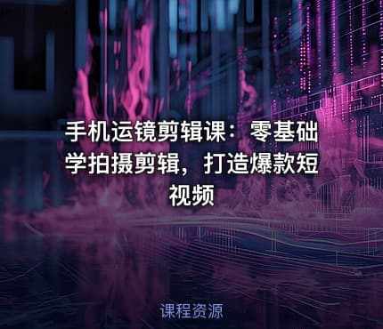 手机运镜剪辑课：零基础学拍摄剪辑，打造爆款短视频