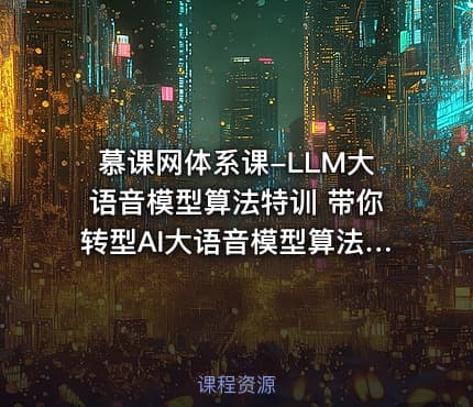 慕课网体系课-LLM大语音模型算法特训 带你转型AI大语音模型算法工程师