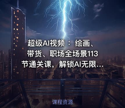 超级AI视频 ：绘画、带货、职场全场景113节通关课，解锁AI无限可能，开启精彩AI之旅