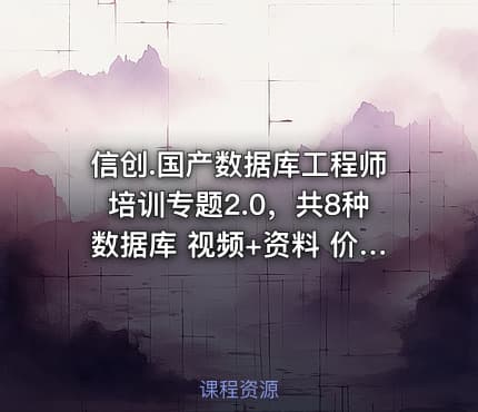 信创.国产数据库工程师培训专题2.0，共8种数据库 视频+资料 价值3160元