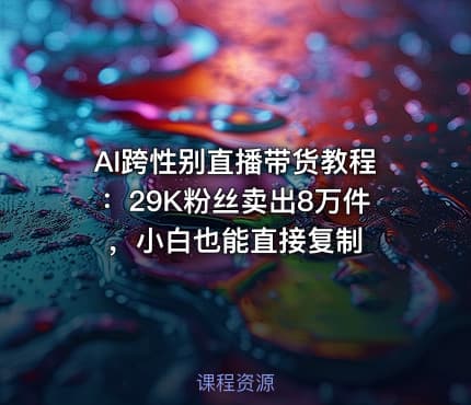 AI跨性别直播带货教程：29K粉丝卖出8万件，小白也能直接复制