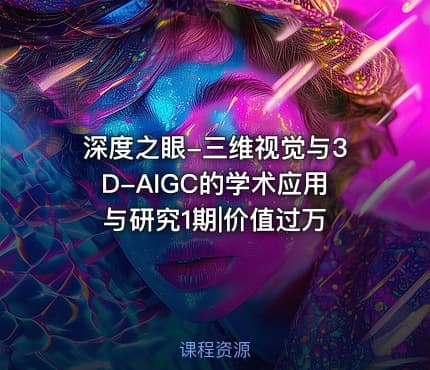 深度之眼-三维视觉与3D-AIGC的学术应用与研究1期|价值过万